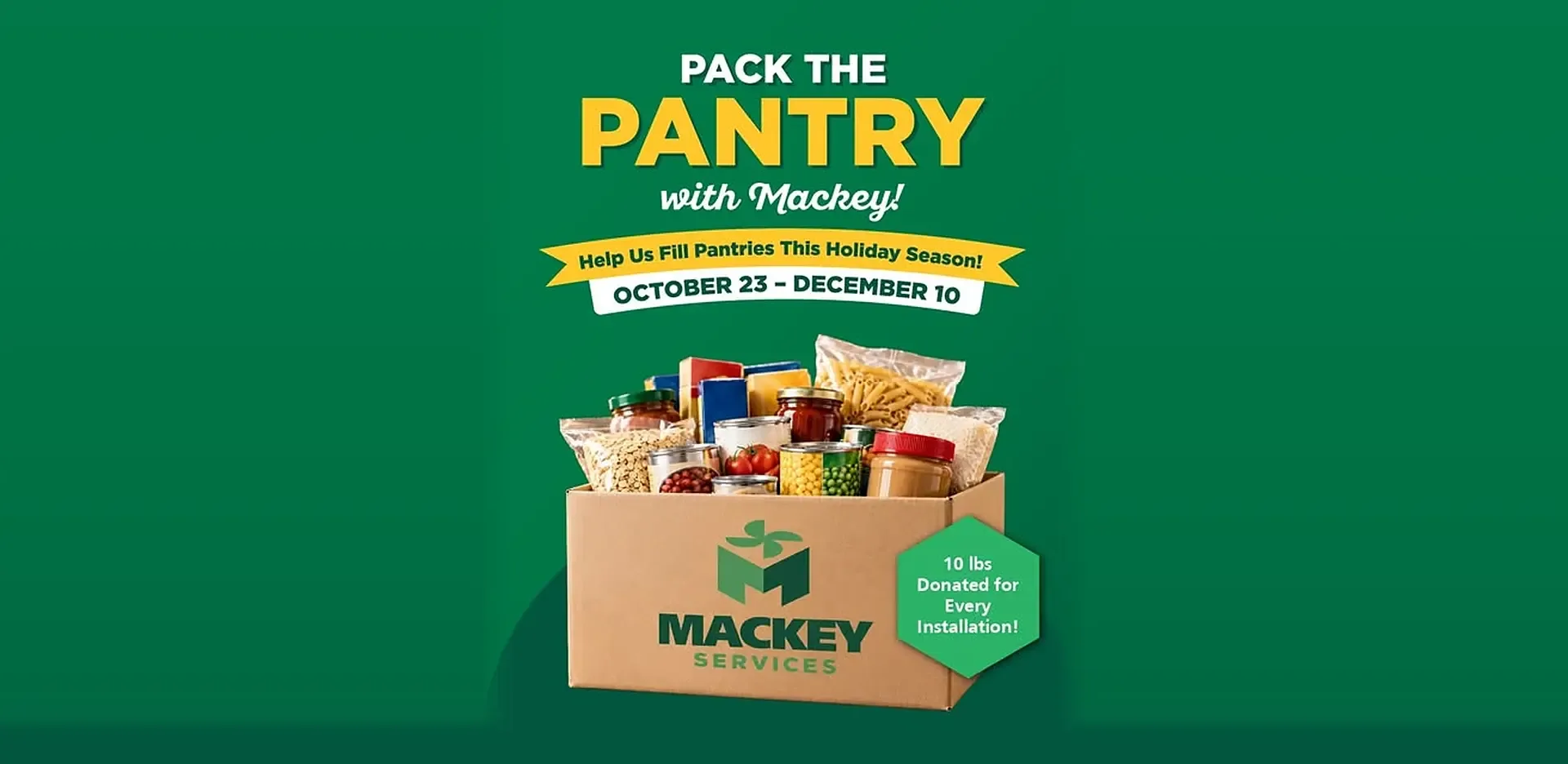 Pack the Pantry with Mackey! Help us fill pantries this holiday season, October 23 to December 10. 10 lbs donated for every installation.